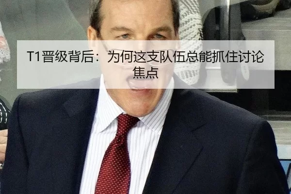 T1晋级背后：为何这支队伍总能抓住讨论焦点